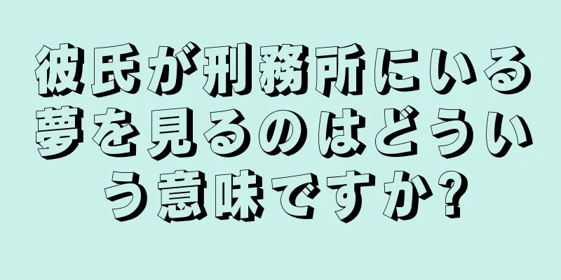 彼氏が刑務所にいる夢を見るのはどういう意味ですか?