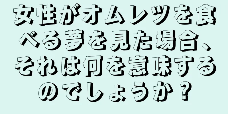 女性がオムレツを食べる夢を見た場合、それは何を意味するのでしょうか？