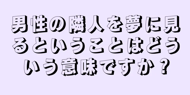 男性の隣人を夢に見るということはどういう意味ですか？