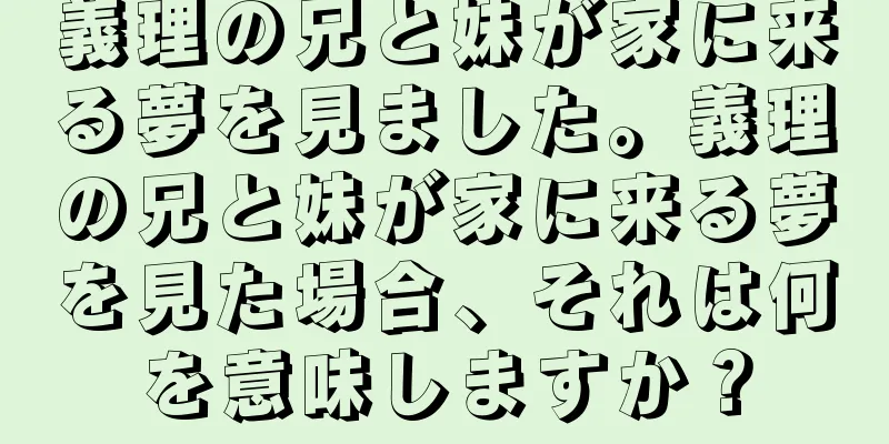 義理の兄と妹が家に来る夢を見ました。義理の兄と妹が家に来る夢を見た場合、それは何を意味しますか？