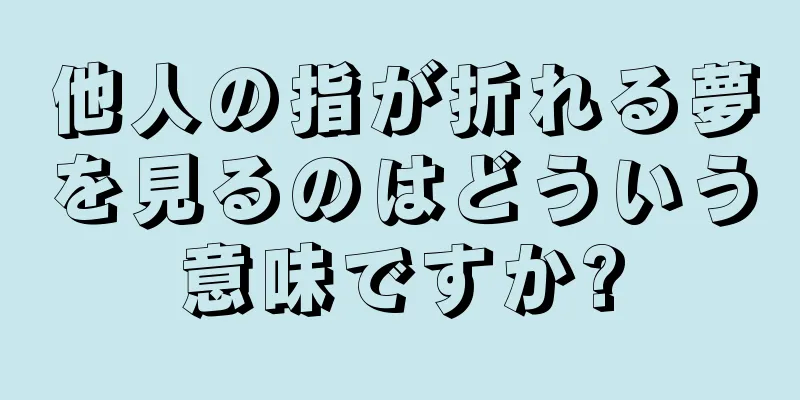 他人の指が折れる夢を見るのはどういう意味ですか?