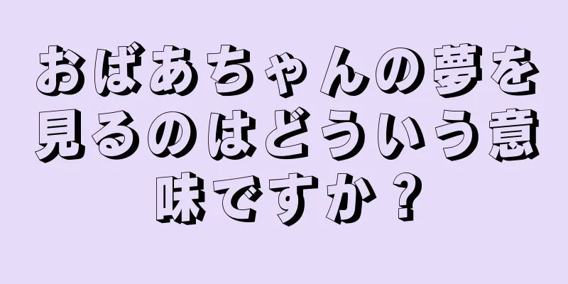 おばあちゃんの夢を見るのはどういう意味ですか？