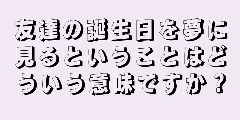 友達の誕生日を夢に見るということはどういう意味ですか？