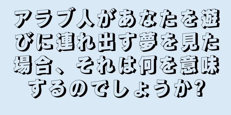 アラブ人があなたを遊びに連れ出す夢を見た場合、それは何を意味するのでしょうか?