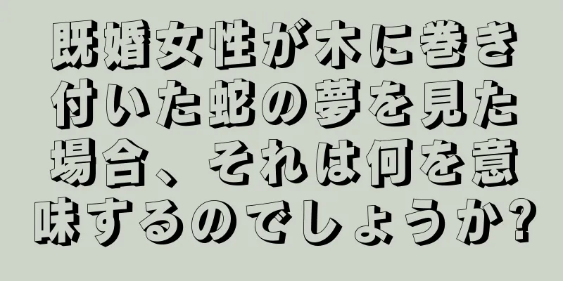 既婚女性が木に巻き付いた蛇の夢を見た場合、それは何を意味するのでしょうか?