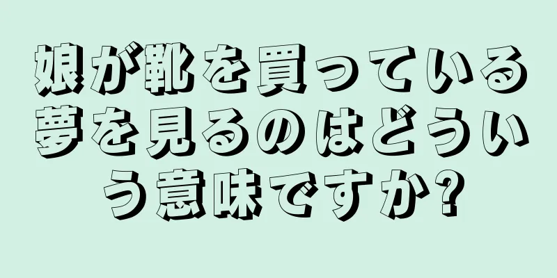 娘が靴を買っている夢を見るのはどういう意味ですか?
