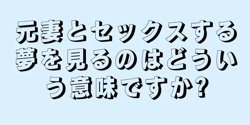 元妻とセックスする夢を見るのはどういう意味ですか?