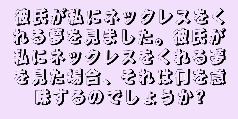 彼氏が私にネックレスをくれる夢を見ました。彼氏が私にネックレスをくれる夢を見た場合、それは何を意味するのでしょうか?