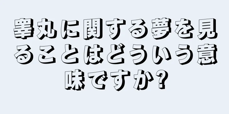 睾丸に関する夢を見ることはどういう意味ですか?