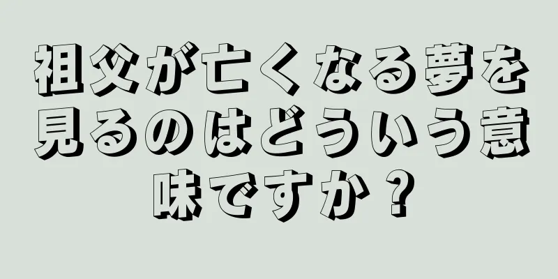 祖父が亡くなる夢を見るのはどういう意味ですか？