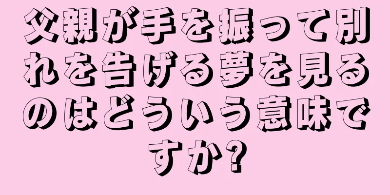 父親が手を振って別れを告げる夢を見るのはどういう意味ですか?
