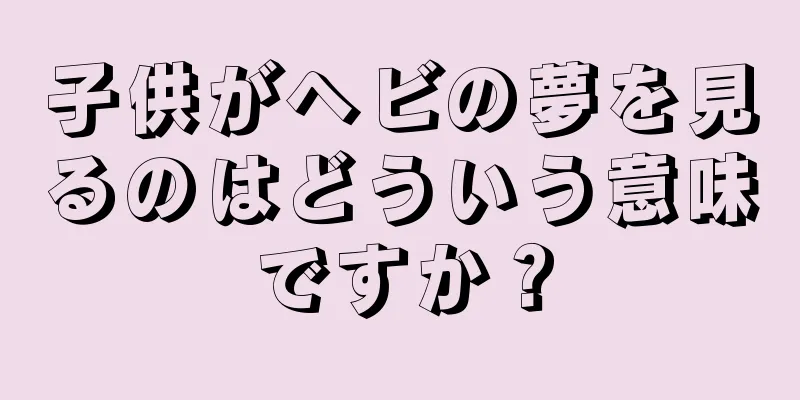 子供がヘビの夢を見るのはどういう意味ですか？