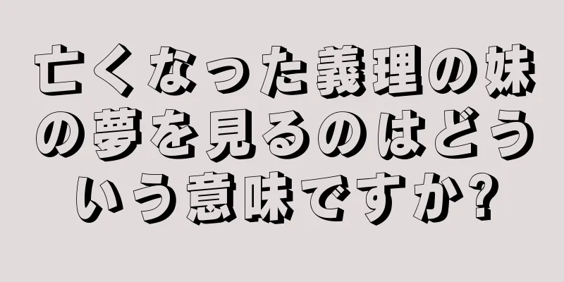 亡くなった義理の妹の夢を見るのはどういう意味ですか?