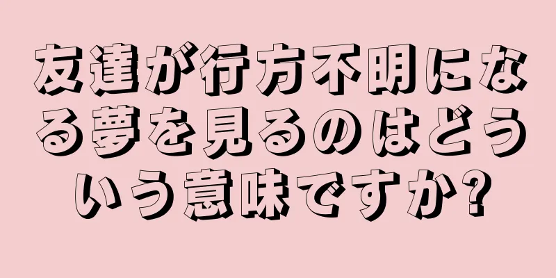 友達が行方不明になる夢を見るのはどういう意味ですか?