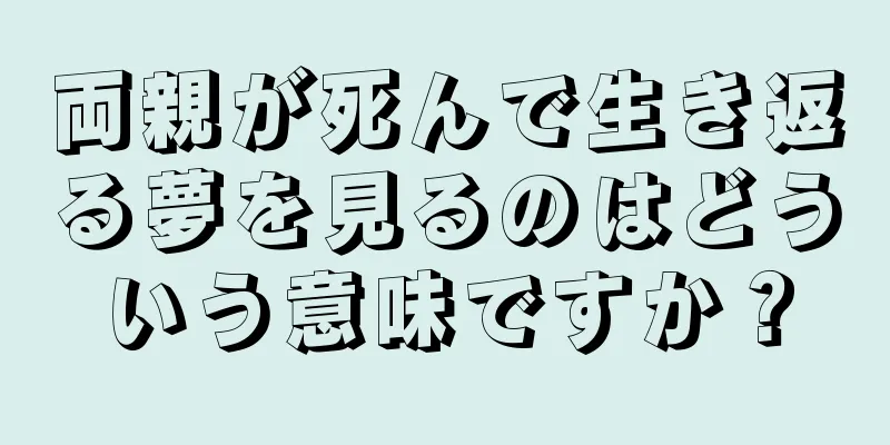 両親が死んで生き返る夢を見るのはどういう意味ですか？