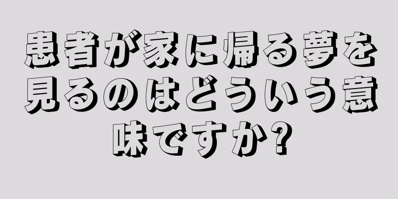 患者が家に帰る夢を見るのはどういう意味ですか?