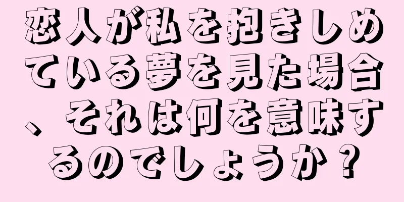 恋人が私を抱きしめている夢を見た場合、それは何を意味するのでしょうか？