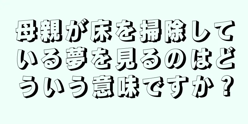 母親が床を掃除している夢を見るのはどういう意味ですか？