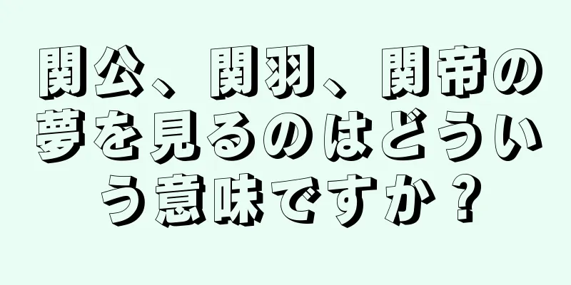 関公、関羽、関帝の夢を見るのはどういう意味ですか？