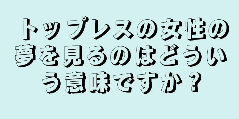 トップレスの女性の夢を見るのはどういう意味ですか？