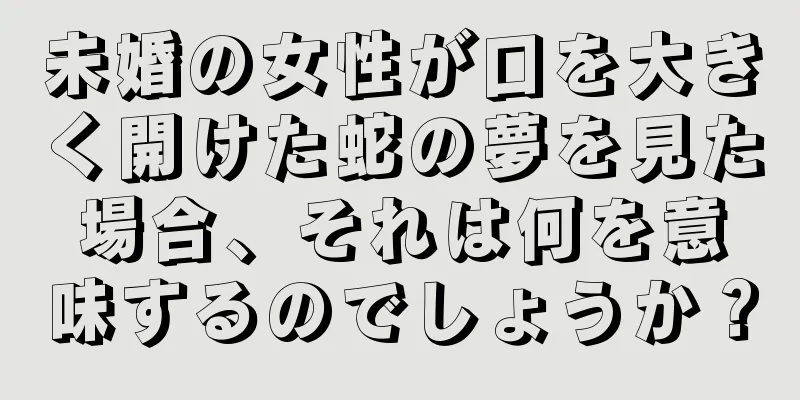 未婚の女性が口を大きく開けた蛇の夢を見た場合、それは何を意味するのでしょうか？