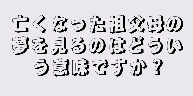 亡くなった祖父母の夢を見るのはどういう意味ですか？