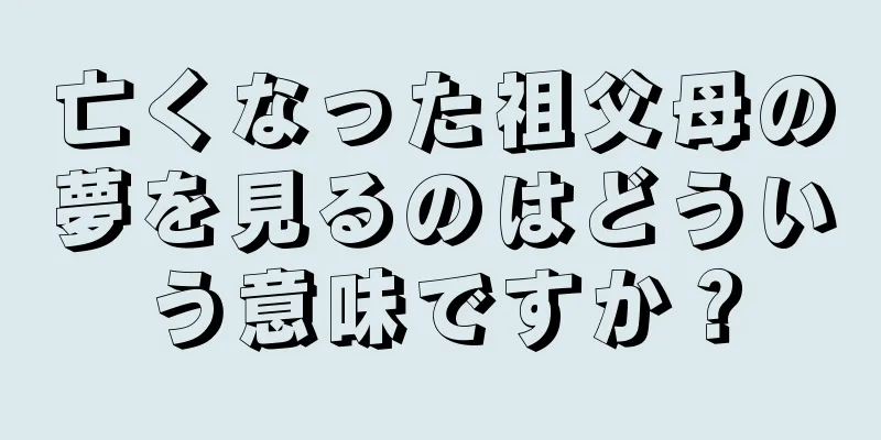亡くなった祖父母の夢を見るのはどういう意味ですか？