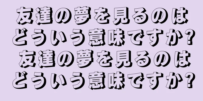 友達の夢を見るのはどういう意味ですか? 友達の夢を見るのはどういう意味ですか?
