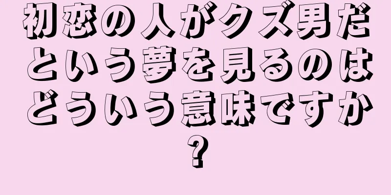 初恋の人がクズ男だという夢を見るのはどういう意味ですか?