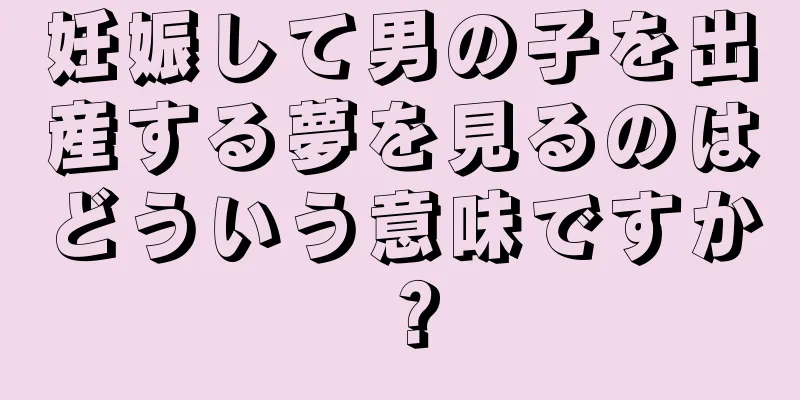 妊娠して男の子を出産する夢を見るのはどういう意味ですか？
