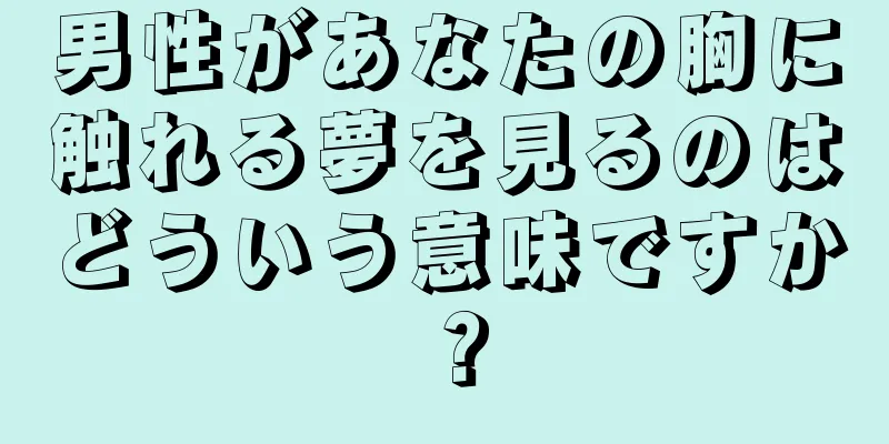 男性があなたの胸に触れる夢を見るのはどういう意味ですか？