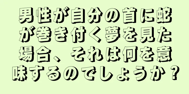 男性が自分の首に蛇が巻き付く夢を見た場合、それは何を意味するのでしょうか？
