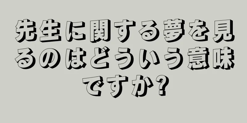 先生に関する夢を見るのはどういう意味ですか?