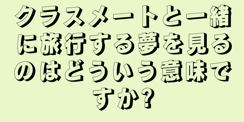 クラスメートと一緒に旅行する夢を見るのはどういう意味ですか?