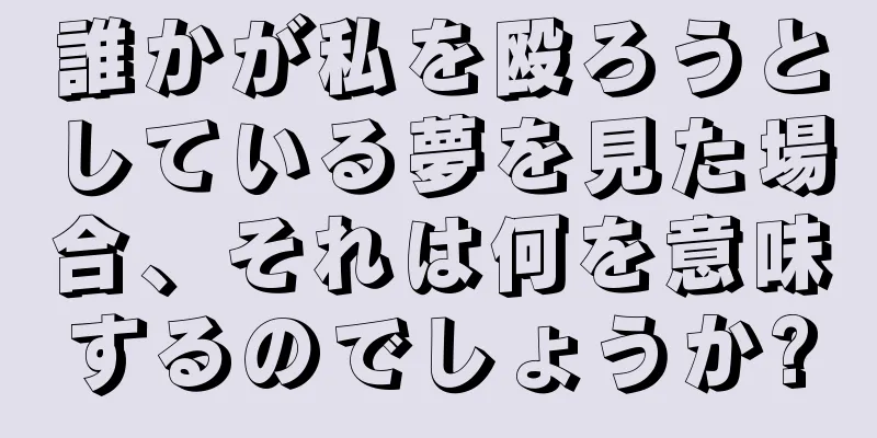 誰かが私を殴ろうとしている夢を見た場合、それは何を意味するのでしょうか?