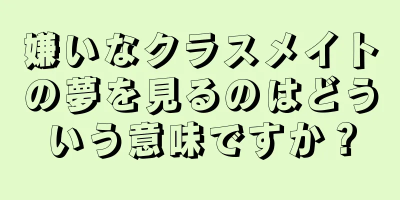 嫌いなクラスメイトの夢を見るのはどういう意味ですか？