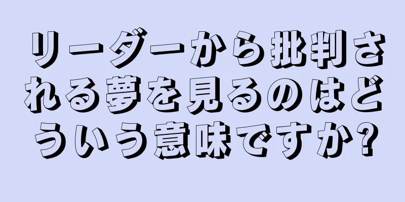 リーダーから批判される夢を見るのはどういう意味ですか?