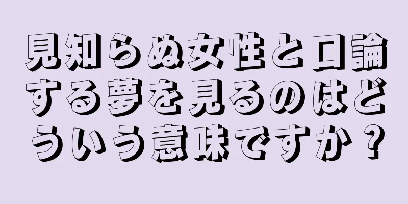 見知らぬ女性と口論する夢を見るのはどういう意味ですか？
