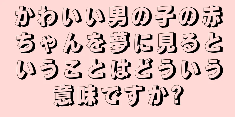 かわいい男の子の赤ちゃんを夢に見るということはどういう意味ですか?