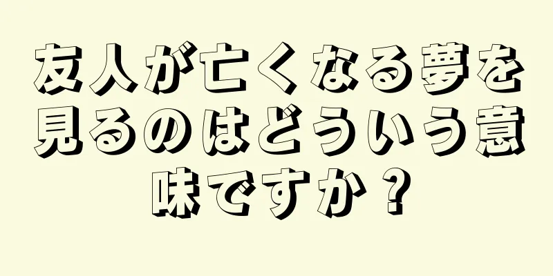 友人が亡くなる夢を見るのはどういう意味ですか？