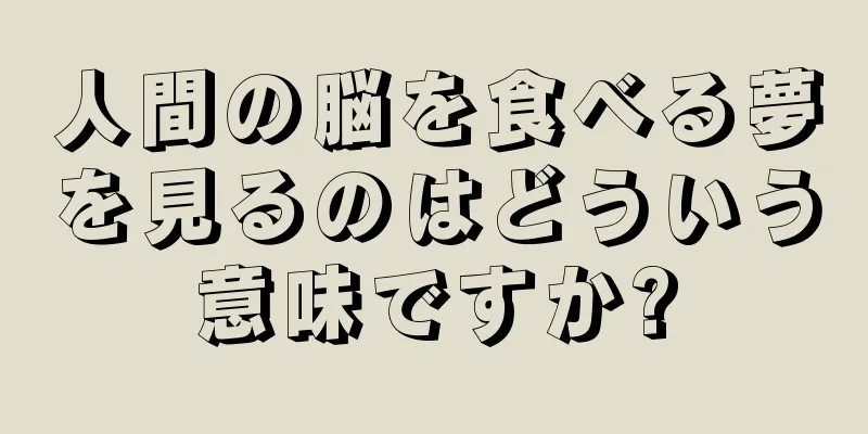 人間の脳を食べる夢を見るのはどういう意味ですか?