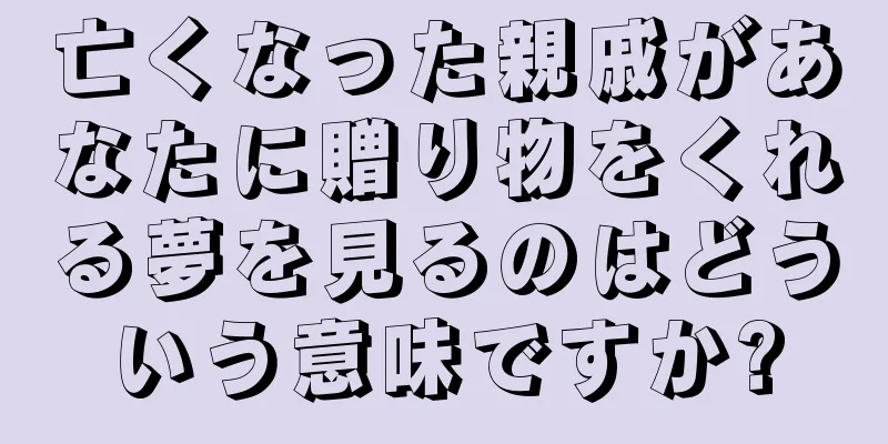 亡くなった親戚があなたに贈り物をくれる夢を見るのはどういう意味ですか?