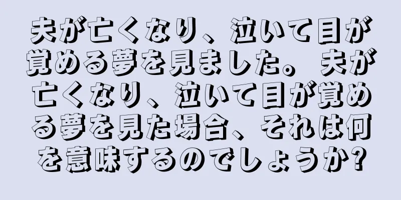 夫が亡くなり、泣いて目が覚める夢を見ました。 夫が亡くなり、泣いて目が覚める夢を見た場合、それは何を意味するのでしょうか?