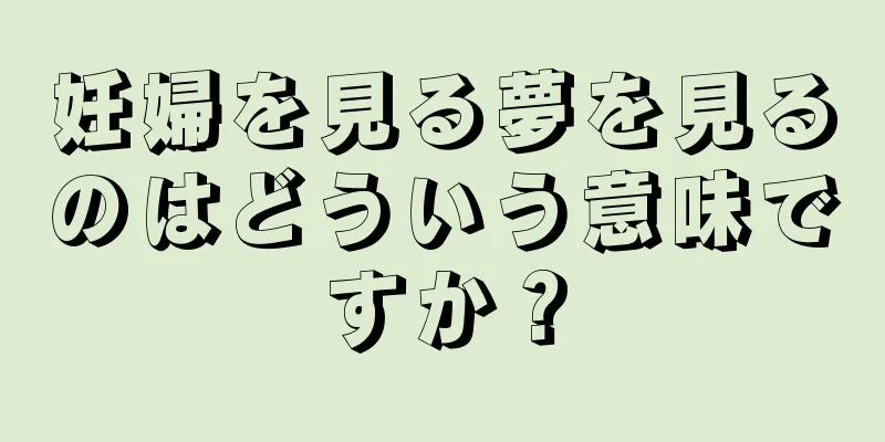 妊婦を見る夢を見るのはどういう意味ですか？