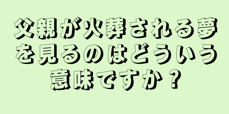 父親が火葬される夢を見るのはどういう意味ですか？