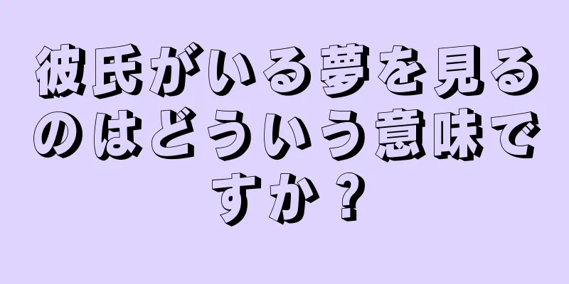 彼氏がいる夢を見るのはどういう意味ですか？