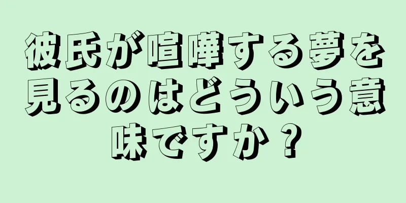 彼氏が喧嘩する夢を見るのはどういう意味ですか？