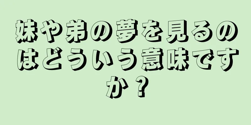妹や弟の夢を見るのはどういう意味ですか？