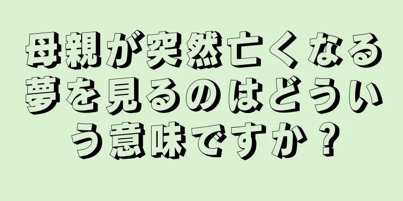 母親が突然亡くなる夢を見るのはどういう意味ですか？