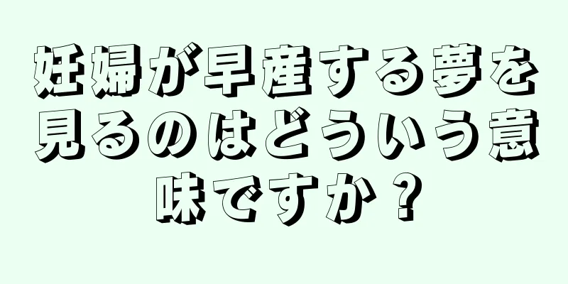 妊婦が早産する夢を見るのはどういう意味ですか？